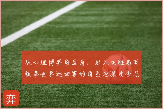 从心理博弈角度看，进入决胜局时铁拳世界巡回赛的角色池深度会怎样变化