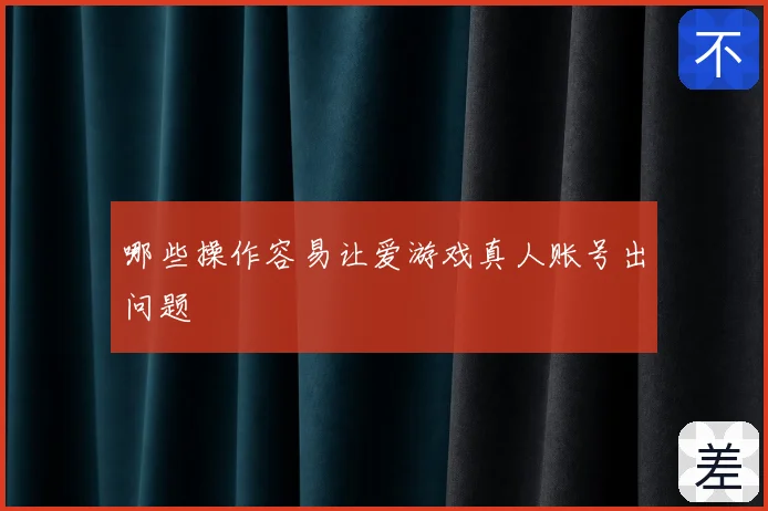 哪些操作容易让爱游戏真人账号出问题