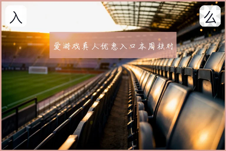爱游戏真人优惠入口本周核对